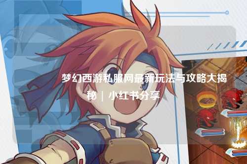 🎭梦幻西游私服网最新玩法与攻略大揭秘 | 小红书分享